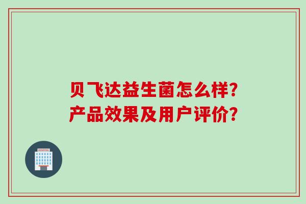 贝飞达益生菌怎么样？产品效果及用户评价？