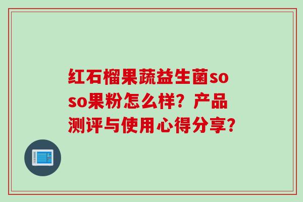 红石榴果蔬益生菌soso果粉怎么样？产品测评与使用心得分享？
