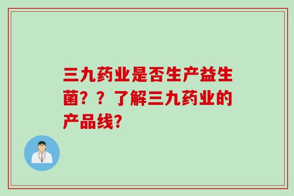 三九药业是否生产益生菌？？了解三九药业的产品线？
