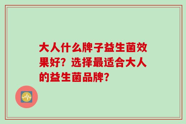 大人什么牌子益生菌效果好？选择最适合大人的益生菌品牌？