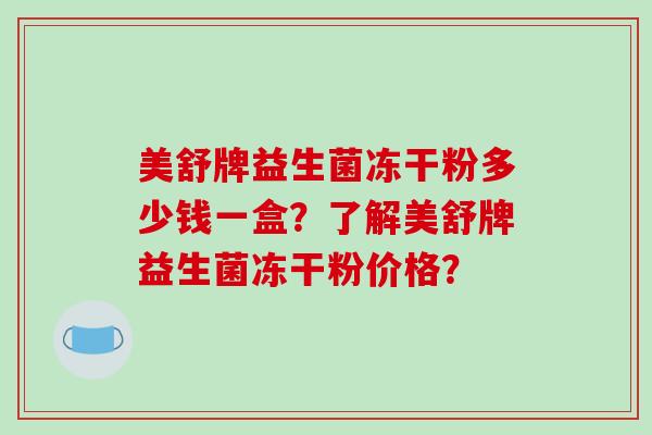 美舒牌益生菌冻干粉多少钱一盒？了解美舒牌益生菌冻干粉价格？