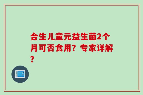 合生儿童元益生菌2个月可否食用？专家详解？