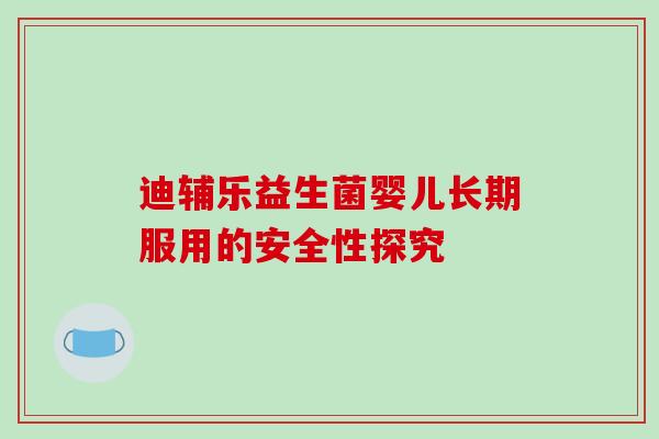 迪辅乐益生菌婴儿长期服用的安全性探究