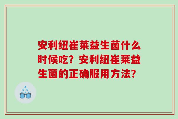 安利纽崔莱益生菌什么时候吃？安利纽崔莱益生菌的正确服用方法？
