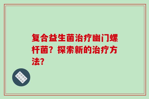 复合益生菌治疗幽门螺杆菌？探索新的治疗方法？