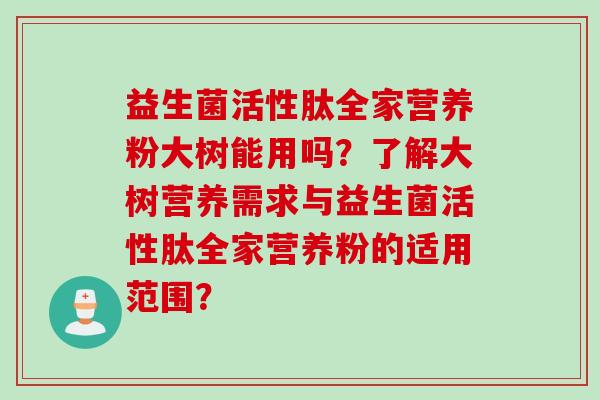 益生菌活性肽全家营养粉大树能用吗？了解大树营养需求与益生菌活性肽全家营养粉的适用范围？