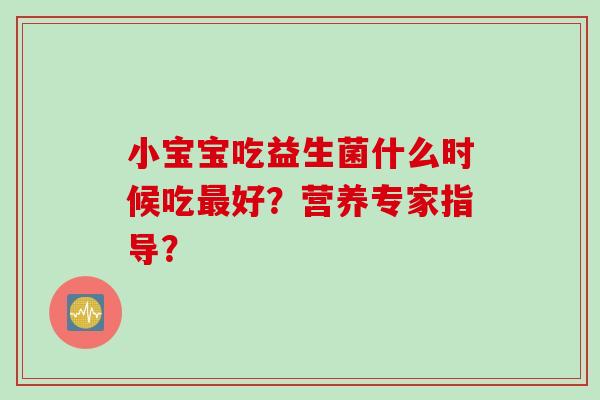 小宝宝吃益生菌什么时候吃最好？营养专家指导？
