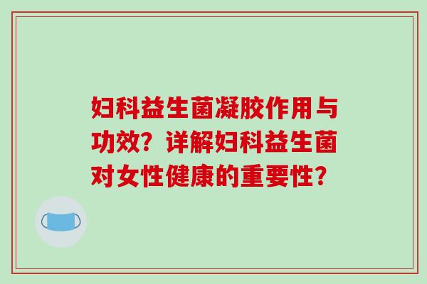 妇科益生菌凝胶作用与功效？详解妇科益生菌对女性健康的重要性？