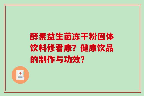 酵素益生菌冻干粉固体饮料修君康?健康饮品的制作与功效? 酵素益生菌冻干粉固体饮料修君康?健康饮品的制作与功效?