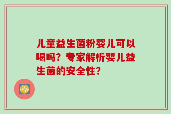 儿童益生菌粉婴儿可以喝吗？专家解析婴儿益生菌的安全性？