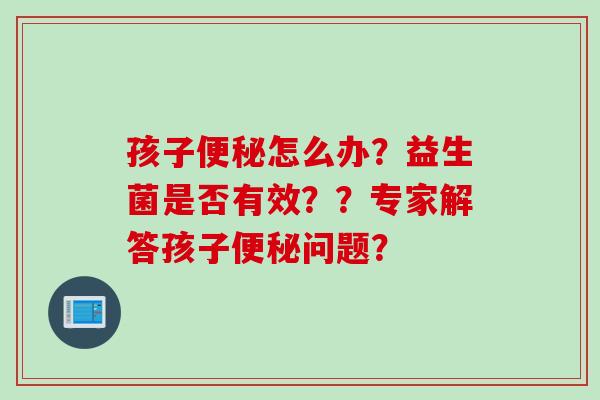 孩子便秘怎么办？益生菌是否有效？？专家解答孩子便秘问题？