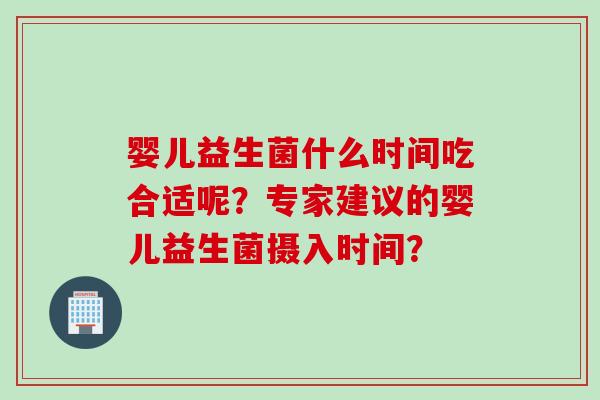 婴儿益生菌什么时间吃合适呢?专家建议的婴儿益生菌摄入时间? 婴儿益生菌什么时间吃合适呢?专家建议的婴儿益生菌摄入时间?