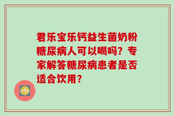 君乐宝乐钙益生菌奶粉糖尿病人可以喝吗？专家解答糖尿病患者是否适合饮用？