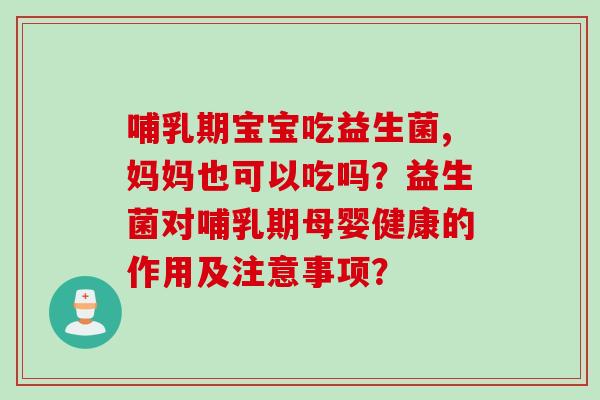 哺乳期宝宝吃益生菌,妈妈也可以吃吗？益生菌对哺乳期母婴健康的作用及注意事项？