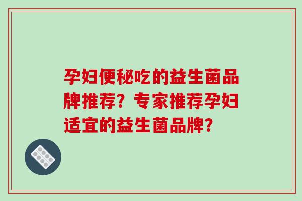 孕妇便秘吃的益生菌品牌推荐？专家推荐孕妇适宜的益生菌品牌？