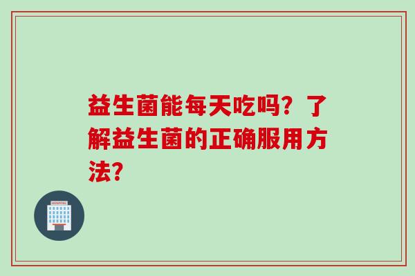 益生菌能每天吃吗？了解益生菌的正确服用方法？