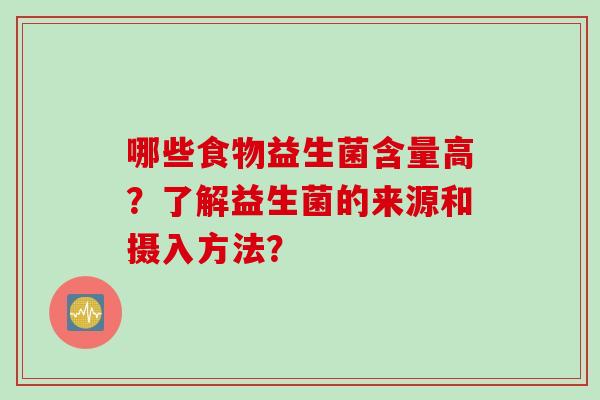 哪些食物益生菌含量高?了解益生菌的来源和摄入方法? 哪些食物益生菌含量高?了解益生菌的来源和摄入方法?