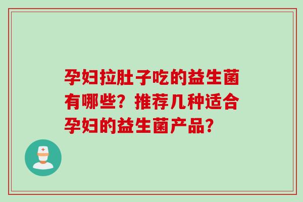 孕妇拉肚子吃的益生菌有哪些？推荐几种适合孕妇的益生菌产品？