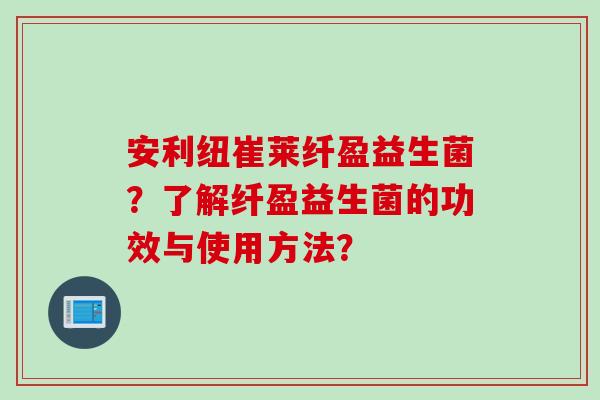 安利纽崔莱纤盈益生菌？了解纤盈益生菌的功效与使用方法？
