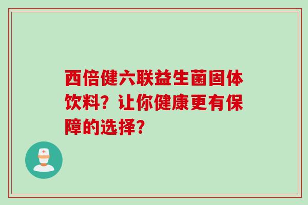 西倍健六联益生菌固体饮料？让你健康更有保障的选择？