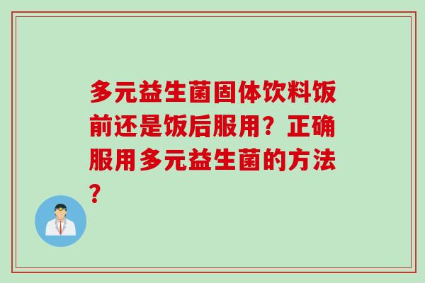 多元益生菌固体饮料饭前还是饭后服用？正确服用多元益生菌的方法？
