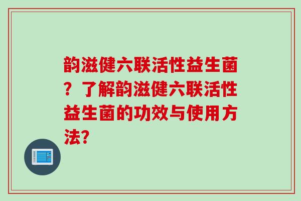 韵滋健六联活性益生菌？了解韵滋健六联活性益生菌的功效与使用方法？