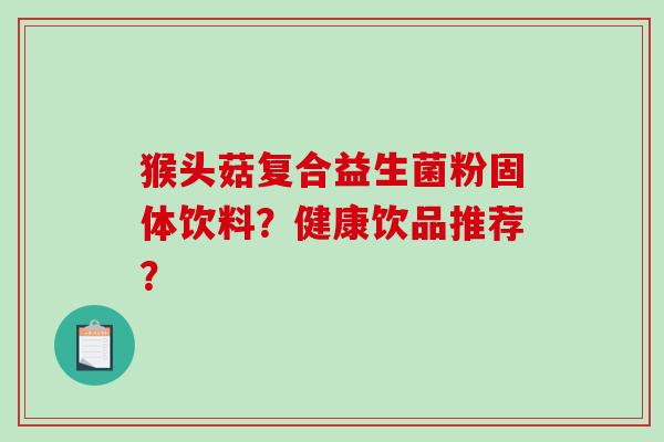 猴头菇复合益生菌粉固体饮料？健康饮品推荐？