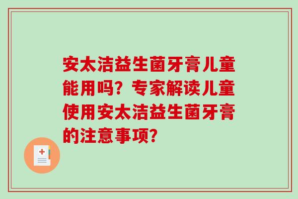 安太洁益生菌牙膏儿童能用吗？专家解读儿童使用安太洁益生菌牙膏的注意事项？