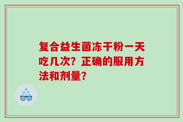 复合益生菌冻干粉一天吃几次？正确的服用方法和剂量？