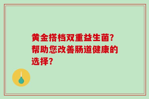 黄金搭档双重益生菌？帮助您改善肠道健康的选择？