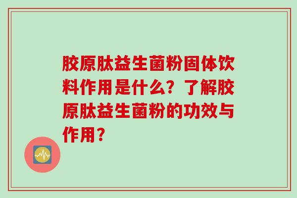 胶原肽益生菌粉固体饮料作用是什么？了解胶原肽益生菌粉的功效与作用？