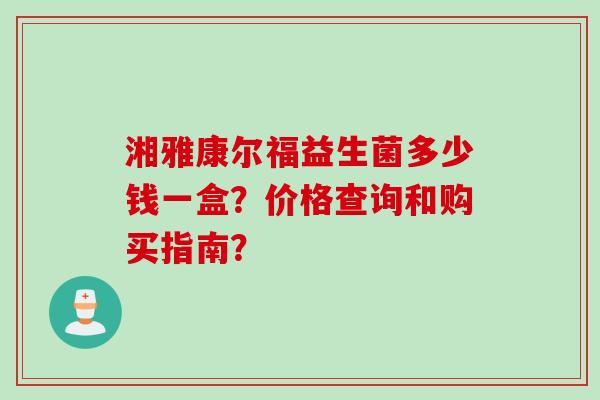湘雅康尔福益生菌多少钱一盒？价格查询和购买指南？