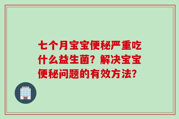 七个月宝宝便秘严重吃什么益生菌？解决宝宝便秘问题的有效方法？