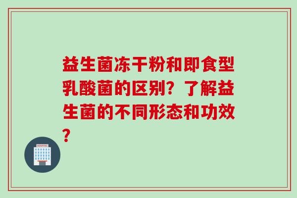 益生菌冻干粉和即食型乳酸菌的区别？了解益生菌的不同形态和功效？