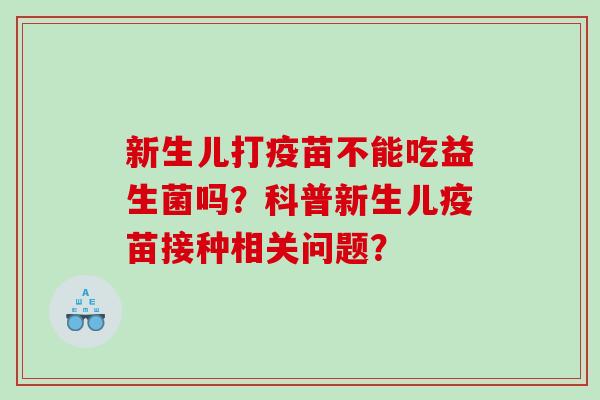 新生儿打疫苗不能吃益生菌吗？科普新生儿疫苗接种相关问题？