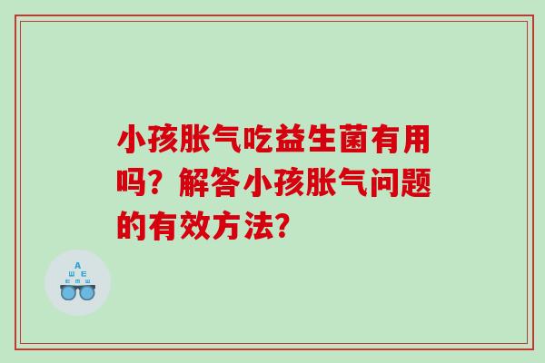 小孩胀气吃益生菌有用吗？解答小孩胀气问题的有效方法？