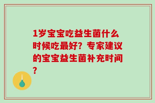1岁宝宝吃益生菌什么时候吃好?专家建议的宝宝益生菌补充时间? 1岁宝宝吃益生菌什么时候吃好?专家建议的宝宝益生菌补充时间?