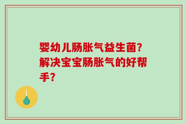 婴幼儿肠胀气益生菌？解决宝宝肠胀气的好帮手？