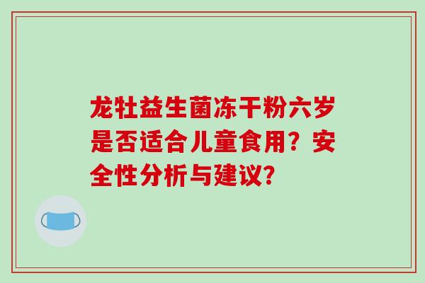 龙牡益生菌冻干粉六岁是否适合儿童食用？安全性分析与建议？
