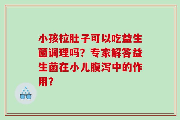 小孩拉肚子可以吃益生菌调理吗？专家解答益生菌在小儿腹泻中的作用？