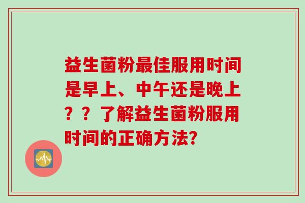 益生菌粉最佳服用时间是早上、中午还是晚上？？了解益生菌粉服用时间的正确方法？
