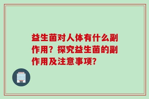 益生菌对人体有什么副作用？探究益生菌的副作用及注意事项？