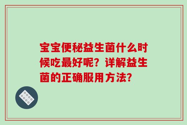 宝宝便秘益生菌什么时候吃最好呢？详解益生菌的正确服用方法？