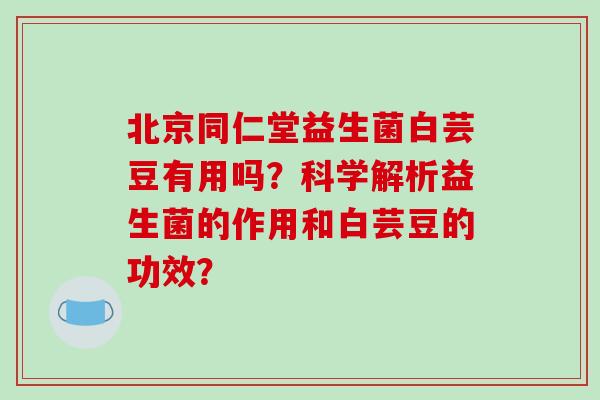 北京同仁堂益生菌白芸豆有用吗？科学解析益生菌的作用和白芸豆的功效？
