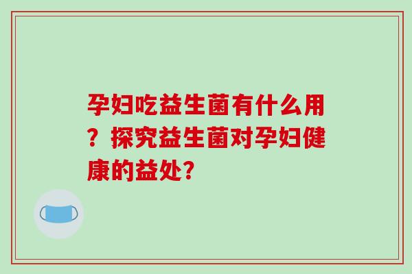 孕妇吃益生菌有什么用？探究益生菌对孕妇健康的益处？