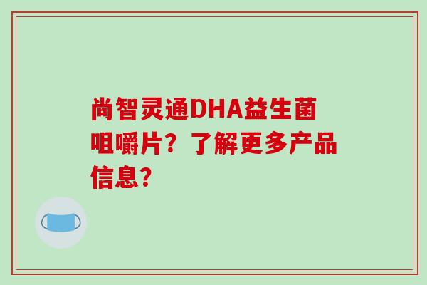 尚智灵通DHA益生菌咀嚼片？了解更多产品信息？