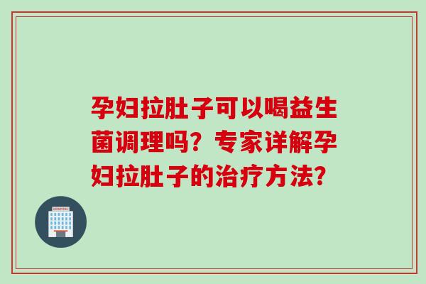 孕妇拉肚子可以喝益生菌调理吗？专家详解孕妇拉肚子的治疗方法？