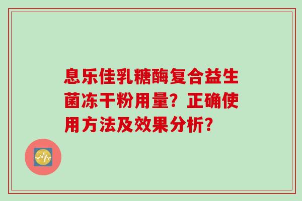 息乐佳乳糖酶复合益生菌冻干粉用量?正确使用方法及效果分析? 息乐佳乳糖酶复合益生菌冻干粉用量?正确使用方法及效果分析?