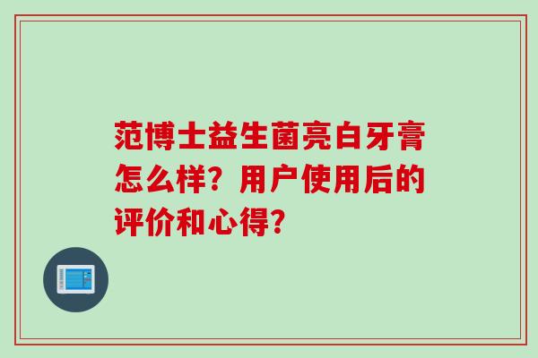 范博士益生菌亮白牙膏怎么样?用户使用后的评价和心得? 范博士益生菌亮白牙膏怎么样?用户使用后的评价和心得?