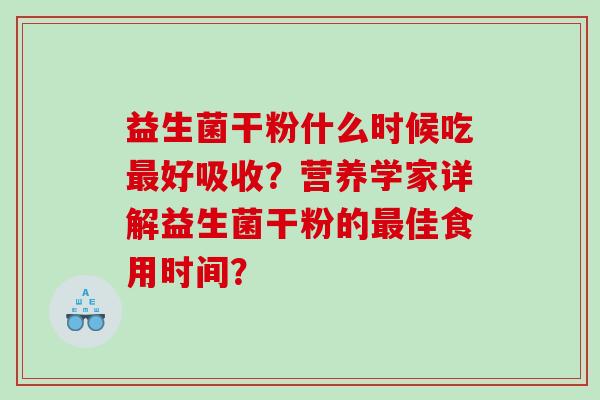益生菌干粉什么时候吃最好吸收？营养学家详解益生菌干粉的最佳食用时间？